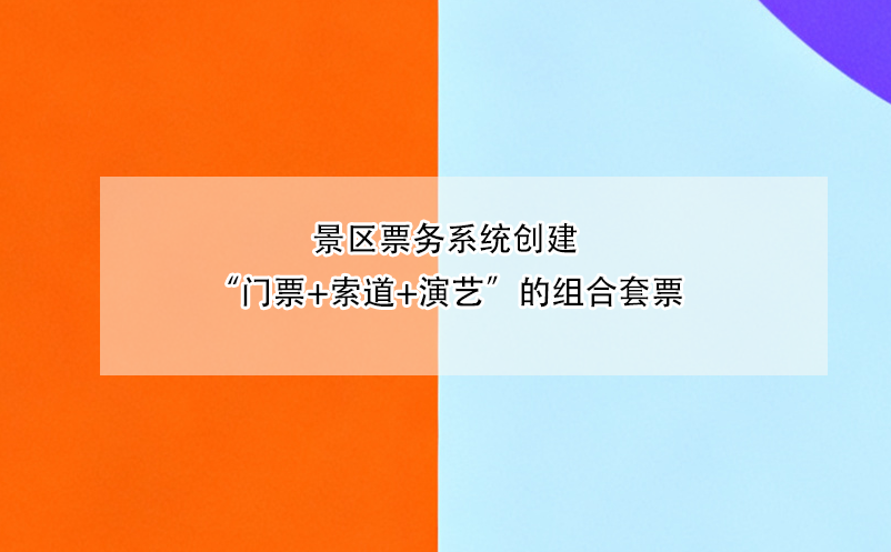 景區(qū)票務(wù)系統(tǒng)創(chuàng)建“門票+索道+演藝”的組合套票