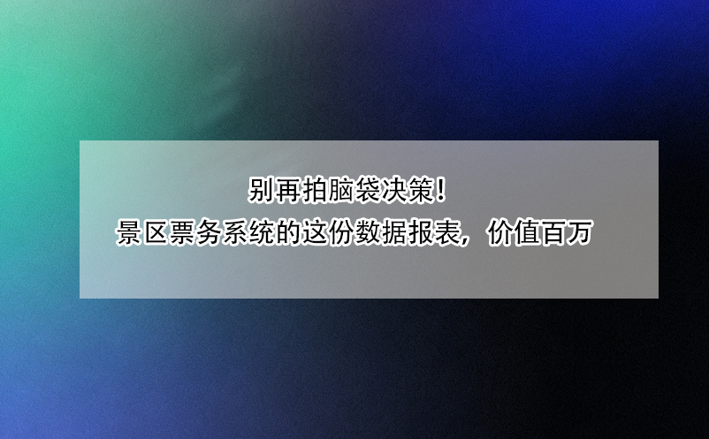 別再拍腦袋決策！景區(qū)票務(wù)系統(tǒng)的這份數(shù)據(jù)報(bào)表，價值百萬 