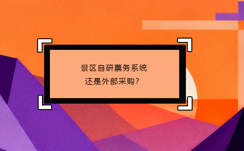 景區(qū)自研票務(wù)系統(tǒng)還是外部采購？ 